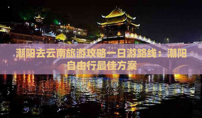 潮阳去云南旅游攻略一日游路线：潮阳自由行更佳方案