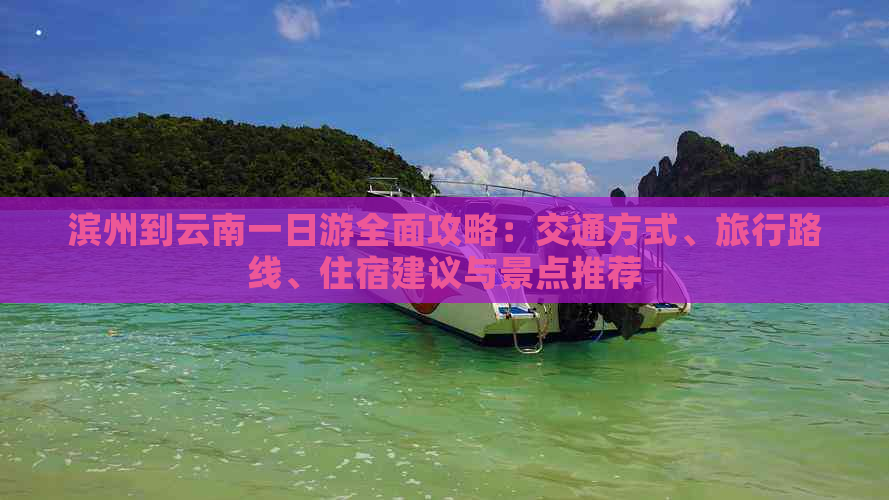 滨州到云南一日游全面攻略：交通方式、旅行路线、住宿建议与景点推荐