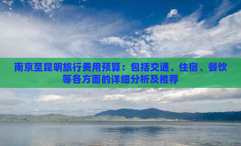 南京至昆明旅行费用预算：包括交通、住宿、餐饮等各方面的详细分析及推荐