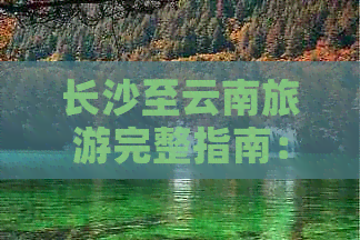 长沙至云南旅游完整指南：更佳路线、景点推荐、交通方式及必备物品