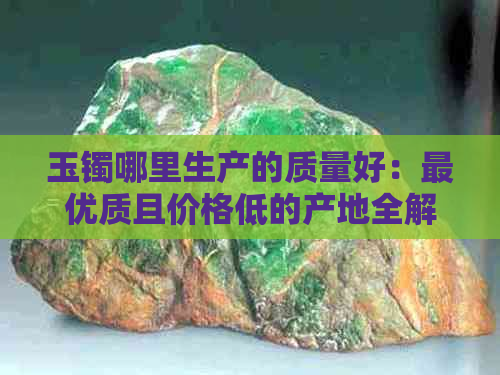 玉镯哪里生产的质量好：更优质且价格低的产地全解析