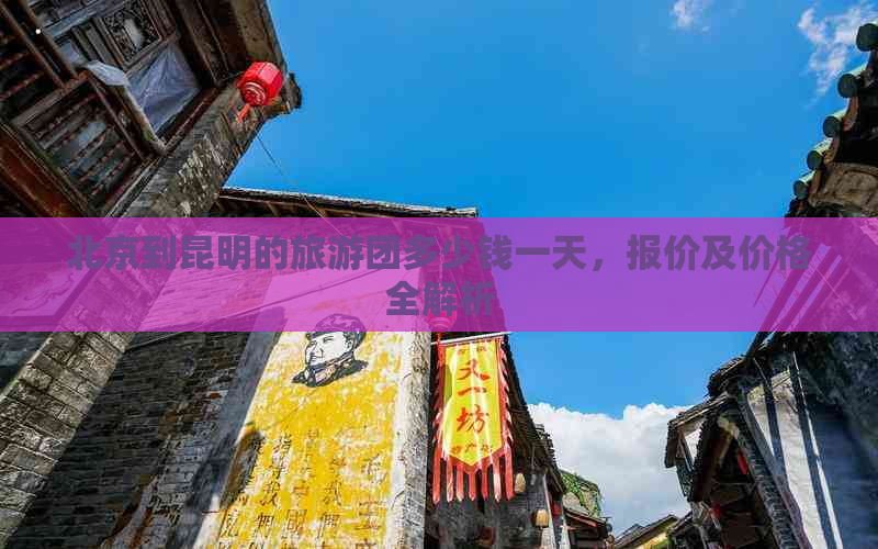 北京到昆明的旅游团多少钱一天，报价及价格全解析