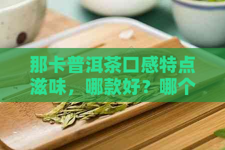 那卡普洱茶口感特点滋味，哪款好？哪个好？价格多少钱？