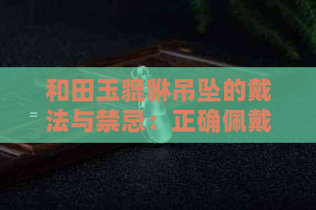 和田玉貔貅吊坠的戴法与禁忌：正确佩戴方法与注意事项