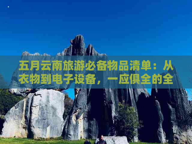 五月云南旅游必备物品清单：从衣物到电子设备，一应俱全的全面指南