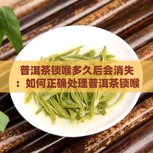 普洱茶锁喉多久后会消失：如何正确处理普洱茶锁喉问题，避免不必要的困扰