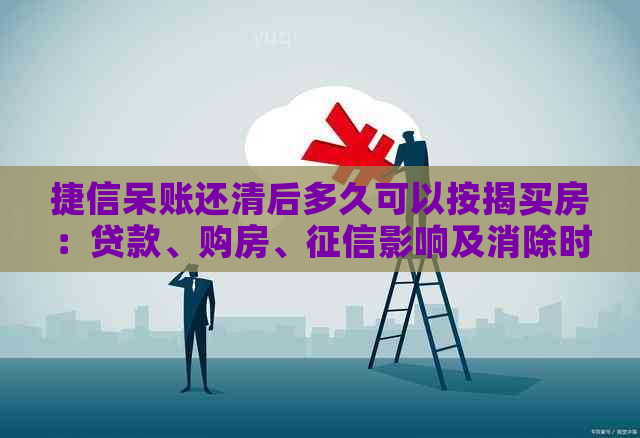 捷信呆账还清后多久可以按揭买房：贷款、购房、影响及消除时间全解析