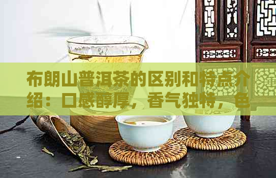 布朗山普洱茶的区别和特点介绍：口感醇厚，香气独特，色红浓，回生津。