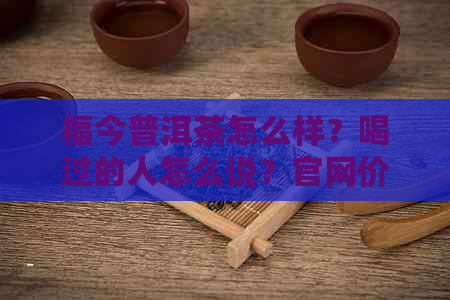 福今普洱茶怎么样？喝过的人怎么说？官网价格查询及最新评价！