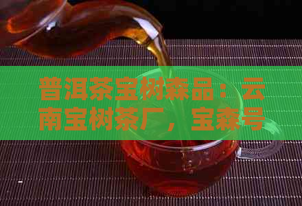 普洱茶宝树森品：云南宝树茶厂，宝森号普洱茶树王价格及详情