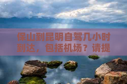 保山到昆明自驾几小时到达，包括机场？请提供过路费信息。