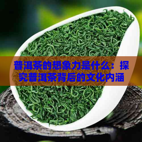 普洱茶的想象力是什么：探究普洱茶背后的文化内涵与创意表达