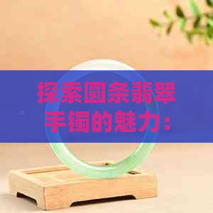 探索圆条翡翠手镯的魅力：优缺点分析