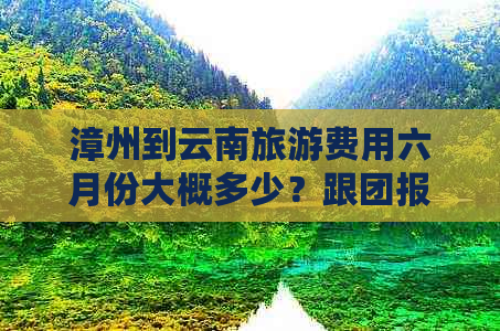 漳州到云南旅游费用六月份大概多少？跟团报价是多少？