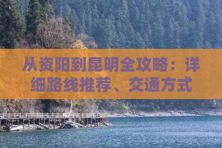 从资阳到昆明全攻略：详细路线推荐、交通方式、住宿、景点及美食一网打尽！