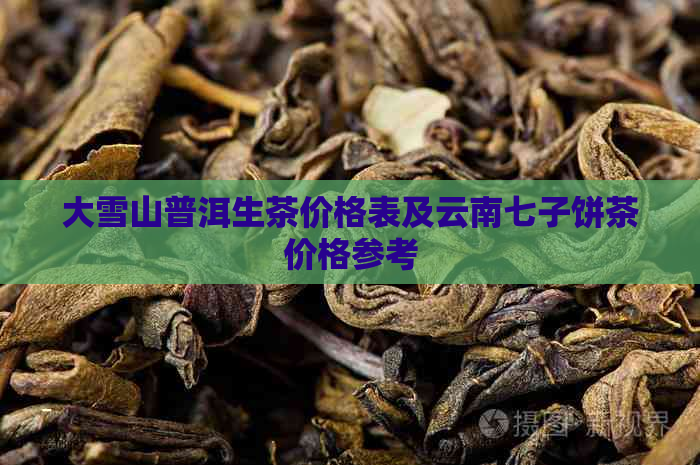 大雪山普洱生茶价格表及云南七子饼茶价格参考