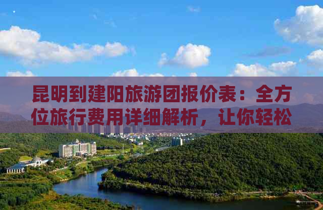 昆明到建阳旅游团报价表：全方位旅行费用详细解析，让你轻松规划完美之旅