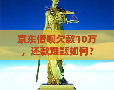 京东借呗欠款10万，还款难题如何？