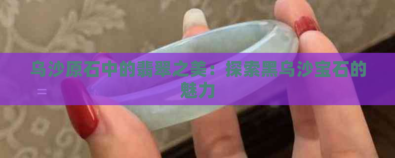 乌沙原石中的翡翠之美：探索黑乌沙宝石的魅力