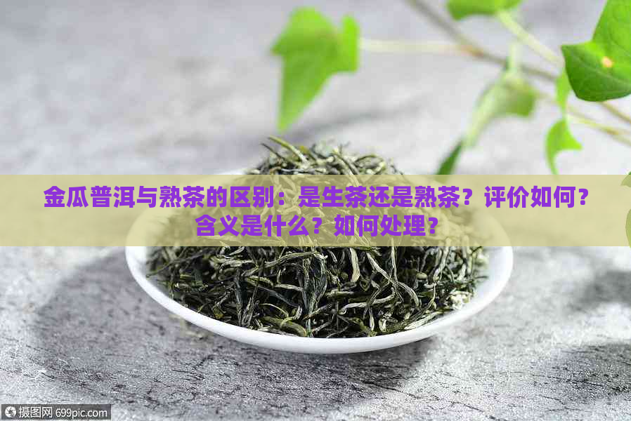 金瓜普洱与熟茶的区别：是生茶还是熟茶？评价如何？含义是什么？如何处理？