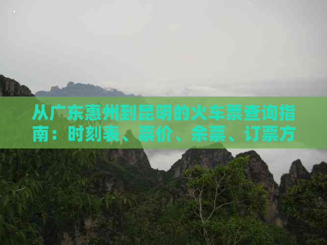 从广东惠州到昆明的火车票查询指南：时刻表、票价、余票、订票方式一应俱全