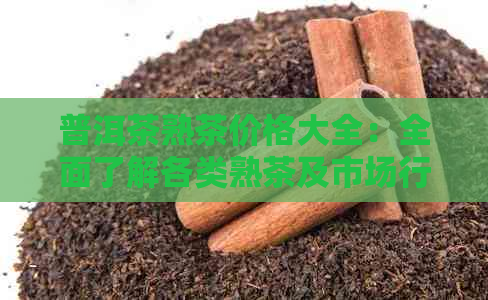 普洱茶熟茶价格大全：全面了解各类熟茶及市场行情，轻松选购最适合的熟茶