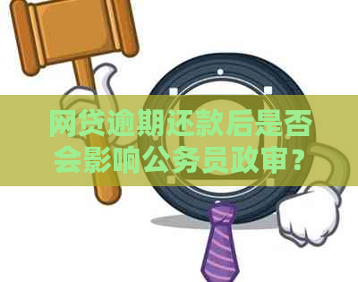 网贷逾期还款后是否会影响公务员政审？了解详细情况和解决方案