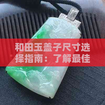 和田玉盖子尺寸选择指南：了解更佳大小以满足您的需求