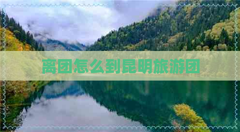 离团怎么到昆明旅游团