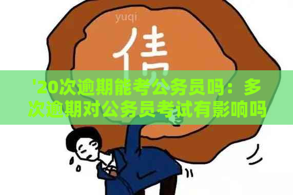 '20次逾期能考公务员吗：多次逾期对公务员考试有影响吗？'