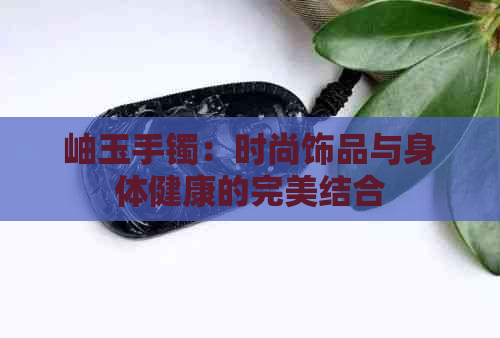 岫玉手镯：时尚饰品与身体健康的完美结合