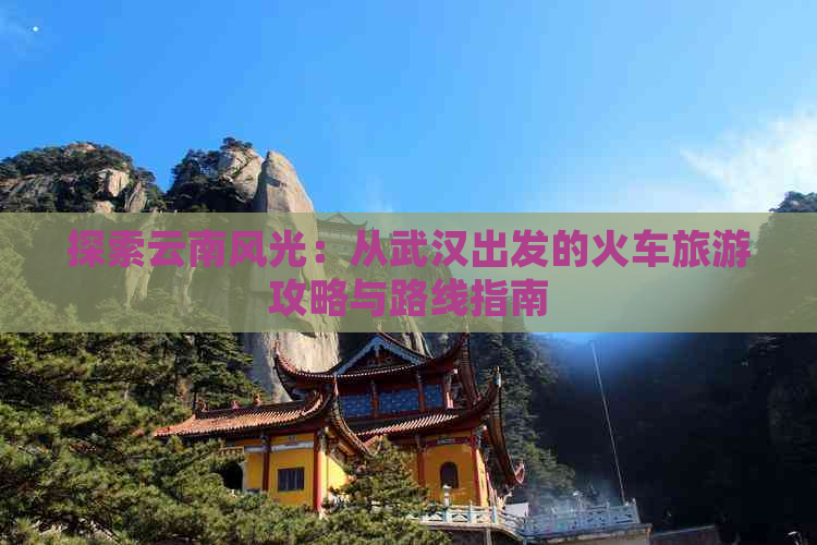 探索云南风光：从武汉出发的火车旅游攻略与路线指南