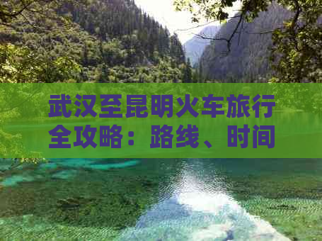 武汉至昆明火车旅行全攻略：路线、时间、预算及注意事项一应俱全！