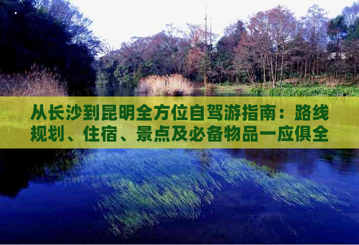 从长沙到昆明全方位自驾游指南：路线规划、住宿、景点及必备物品一应俱全