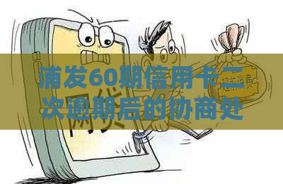 浦发60期信用卡二次逾期后的协商处理方法及还款策略