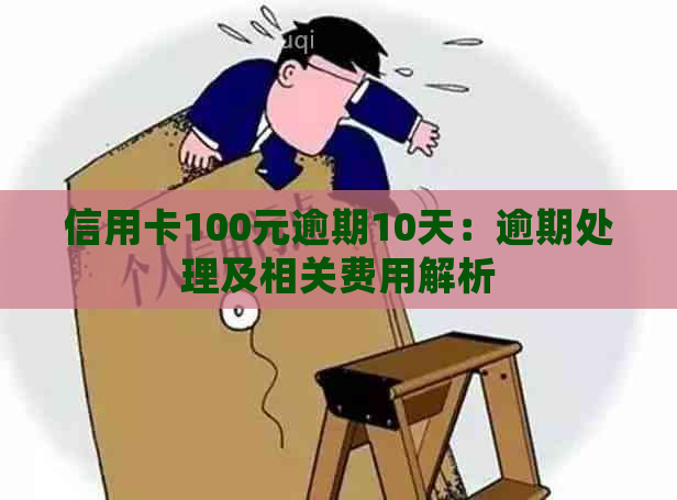 信用卡100元逾期10天：逾期处理及相关费用解析