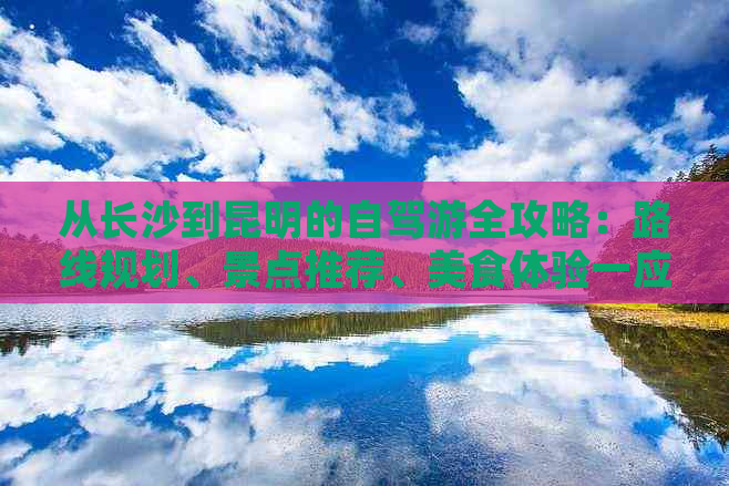 从长沙到昆明的自驾游全攻略：路线规划、景点推荐、美食体验一应俱全！