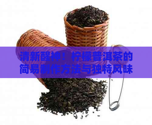 清新醒神！柠檬普洱茶的简易制作方法与独特风味探究