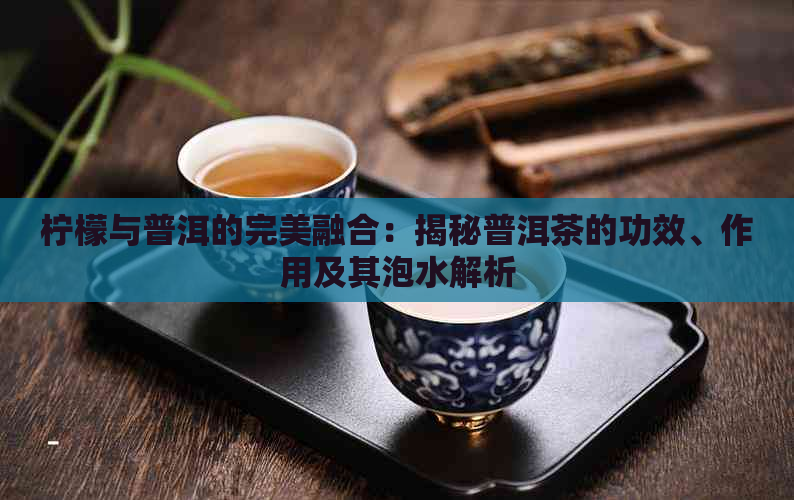 柠檬与普洱的完美融合：揭秘普洱茶的功效、作用及其泡水解析