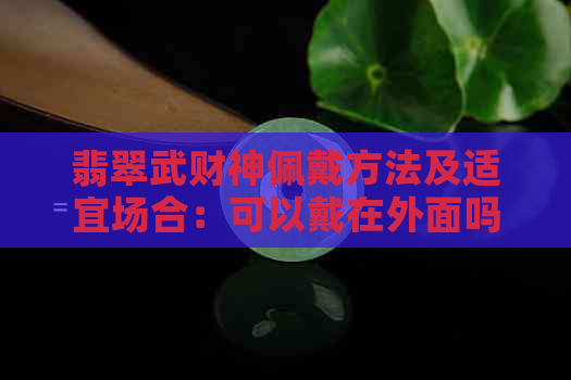 翡翠武财神佩戴方法及适宜场合：可以戴在外面吗？如何保养？