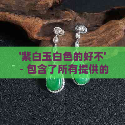 '紫白玉白色的好不' - 包含了所有提供的标题，且没有冗余的词语。