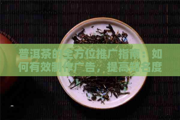 普洱茶的全方位推广指南：如何有效制作广告，提高知名度和销售业绩？