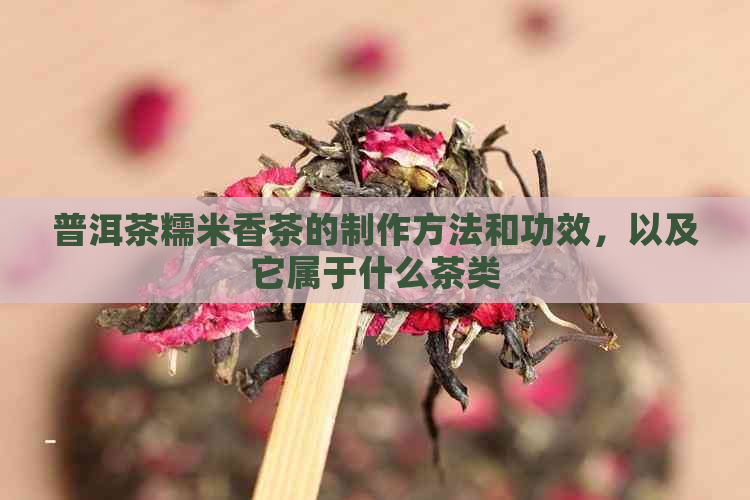 普洱茶糯米香茶的制作方法和功效，以及它属于什么茶类