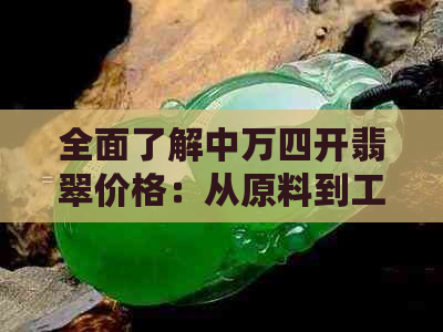 全面了解中万四开翡翠价格：从原料到工艺，如何鉴别质量并掌握市场行情？