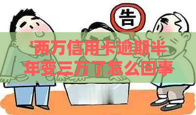 '两万信用卡逾期半年变三万了怎么回事',请问如何处理？