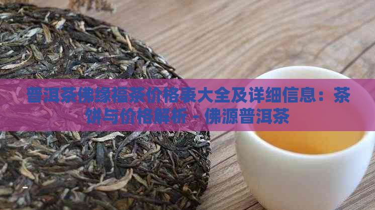 普洱茶佛缘福茶价格表大全及详细信息：茶饼与价格解析 - 佛源普洱茶