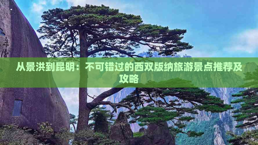 从景洪到昆明：不可错过的西双版纳旅游景点推荐及攻略