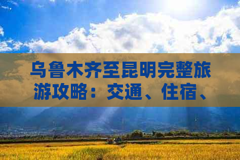 乌鲁木齐至昆明完整旅游攻略：交通、住宿、景点及行程规划全方位解析