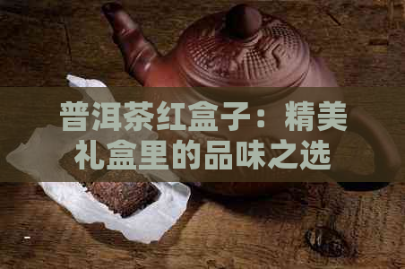 普洱茶红盒子：精美礼盒里的品味之选