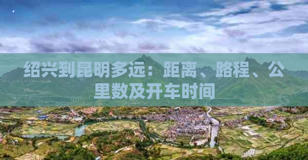 绍兴到昆明多远：距离、路程、公里数及开车时间